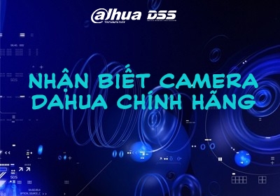 Cách nhận biết camera Dahua chính hãng do DSS phân phối độc quyền tại Việt Nam